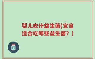 婴儿吃什益生菌(宝宝适合吃哪些益生菌？)