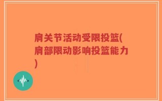 肩关节活动受限投篮(肩部限动影响投篮能力)