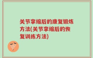 关节挛缩后的康复锻炼方法(关节挛缩后的恢复训练方法)