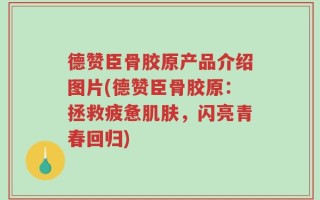 德赞臣骨胶原产品介绍图片(德赞臣骨胶原：拯救疲惫肌肤，闪亮青春回归)