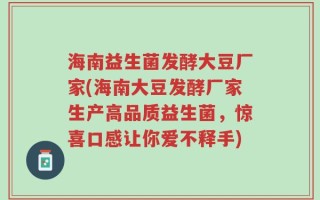 海南益生菌发酵大豆厂家(海南大豆发酵厂家生产高品质益生菌，惊喜口感让你爱不释手)