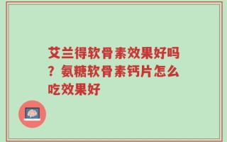 艾兰得软骨素效果好吗？氨糖软骨素钙片怎么吃效果好