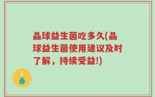 晶球益生菌吃多久(晶球益生菌使用建议及时了解，持续受益!)