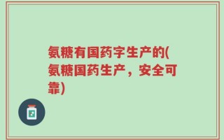 氨糖有国药字生产的(氨糖国药生产，安全可靠)