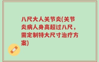 八尺大人关节炎(关节炎病人身高超过八尺，需定制特大尺寸治疗方案)