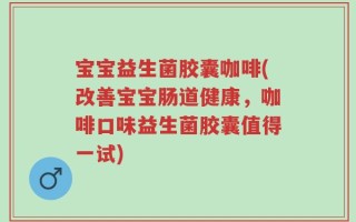 宝宝益生菌胶囊咖啡(改善宝宝肠道健康，咖啡口味益生菌胶囊值得一试)