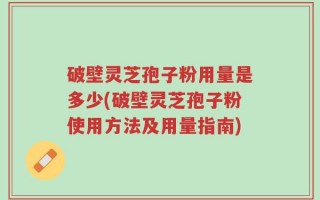 破壁灵芝孢子粉用量是多少(破壁灵芝孢子粉使用方法及用量指南)