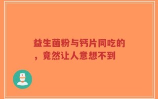 益生菌粉与钙片同吃的，竟然让人意想不到