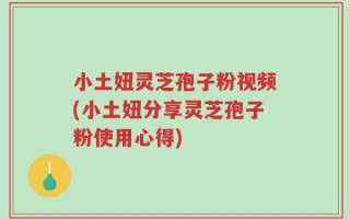 小土妞灵芝孢子粉视频(小土妞分享灵芝孢子粉使用心得)