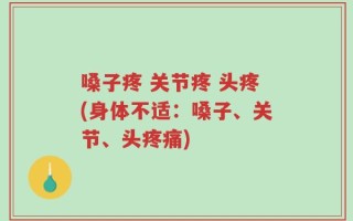 嗓子疼 关节疼 头疼(身体不适：嗓子、关节、头疼痛)