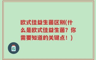 欧式佳益生菌区别(什么是欧式佳益生菌？你需要知道的关键点！)