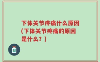 下体关节疼痛什么原因(下体关节疼痛的原因是什么？)