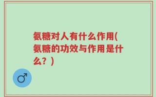 氨糖对人有什么作用(氨糖的功效与作用是什么？)