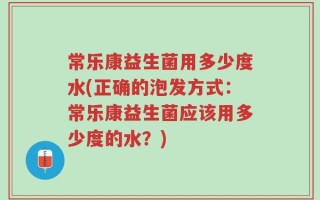 常乐康益生菌用多少度水(正确的泡发方式：常乐康益生菌应该用多少度的水？)