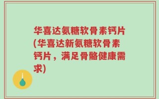 华喜达氨糖软骨素钙片(华喜达新氨糖软骨素钙片，满足骨骼健康需求)