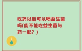 吃药以后可以喝益生菌吗(能不能吃益生菌与药一起？)