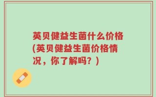 英贝健益生菌什么价格(英贝健益生菌价格情况，你了解吗？)
