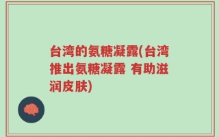 台湾的氨糖凝露(台湾推出氨糖凝露 有助滋润皮肤)