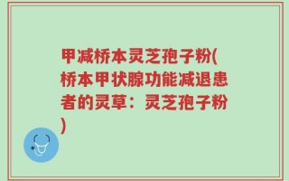 甲减桥本灵芝孢子粉(桥本甲状腺功能减退患者的灵草：灵芝孢子粉)