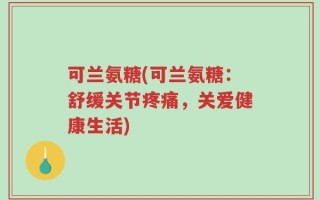 可兰氨糖(可兰氨糖：舒缓关节疼痛，关爱健康生活)