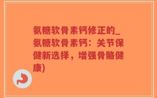 氨糖软骨素钙修正的_氨糖软骨素钙：关节保健新选择，增强骨骼健康)