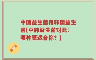 中国益生菌和韩国益生菌(中韩益生菌对比：哪种更适合你？)