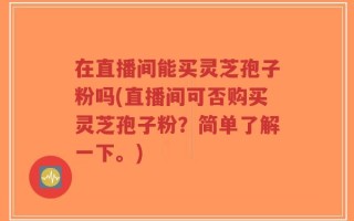 在直播间能买灵芝孢子粉吗(直播间可否购买灵芝孢子粉？简单了解一下。)