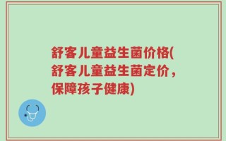 舒客儿童益生菌价格(舒客儿童益生菌定价，保障孩子健康)