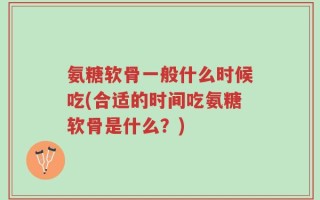 氨糖软骨一般什么时候吃(合适的时间吃氨糖软骨是什么？)