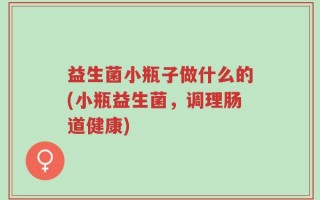 益生菌小瓶子做什么的(小瓶益生菌，调理肠道健康)