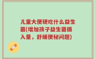 儿童大便硬吃什么益生菌(增加孩子益生菌摄入量，舒缓便秘问题)
