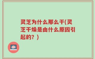 灵芝为什么那么干(灵芝干燥是由什么原因引起的？)