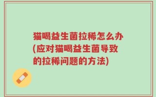 猫喝益生菌拉稀怎么办(应对猫喝益生菌导致的拉稀问题的方法)