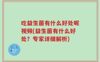 吃益生菌有什么好处呢视频(益生菌有什么好处？专家详细解析)