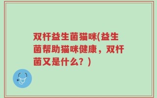 双杆益生菌猫咪(益生菌帮助猫咪健康，双杆菌又是什么？)