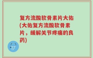 复方流酸软骨素片大佑(大佑复方流酸软骨素片，缓解关节疼痛的良药)