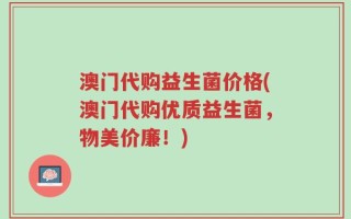 澳门代购益生菌价格(澳门代购优质益生菌，物美价廉！)