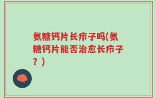 氨糖钙片长疖子吗(氨糖钙片能否治愈长疖子？)