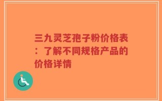 三九灵芝孢子粉价格表：了解不同规格产品的价格详情
