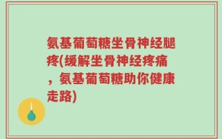 氨基葡萄糖坐骨神经腿疼(缓解坐骨神经疼痛，氨基葡萄糖助你健康走路)