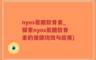nyos氨糖软骨素_探索nyos氨糖软骨素的保健功效与应用)