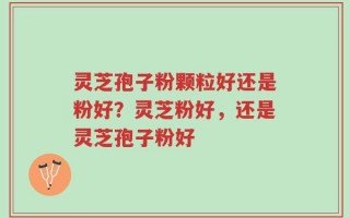 灵芝孢子粉颗粒好还是粉好？灵芝粉好，还是灵芝孢子粉好