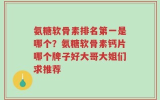 氨糖软骨素排名第一是哪个？氨糖软骨素钙片哪个牌子好大哥大姐们求推荐