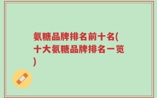 氨糖品牌排名前十名(十大氨糖品牌排名一览)