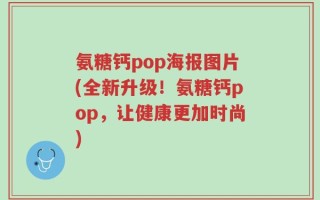 氨糖钙pop海报图片(全新升级！氨糖钙pop，让健康更加时尚)