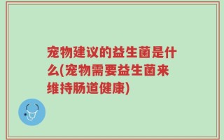 宠物建议的益生菌是什么(宠物需要益生菌来维持肠道健康)