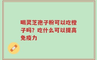喝灵芝孢子粉可以吃橙子吗？吃什么可以提高免疫力
