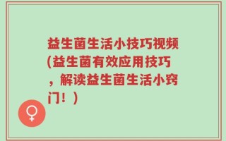 益生菌生活小技巧视频(益生菌有效应用技巧，解读益生菌生活小窍门！)