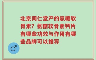 北京同仁堂产的氨糖软骨素？氨糖软骨素钙片有哪些功效与作用有哪些品牌可以推荐