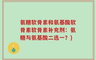 氨糖软骨素和氨基酸软骨素软骨素补充剂：氨糖与氨基酸二选一？)